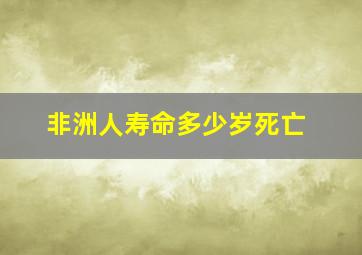 非洲人寿命多少岁死亡