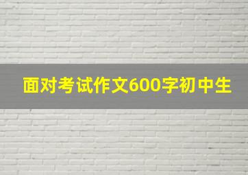 面对考试作文600字初中生