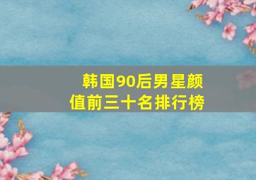 韩国90后男星颜值前三十名排行榜