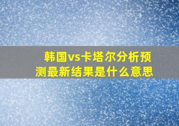 韩国vs卡塔尔分析预测最新结果是什么意思