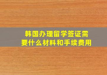 韩国办理留学签证需要什么材料和手续费用