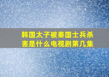 韩国太子被秦国士兵杀害是什么电视剧第几集