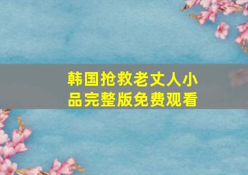 韩国抢救老丈人小品完整版免费观看