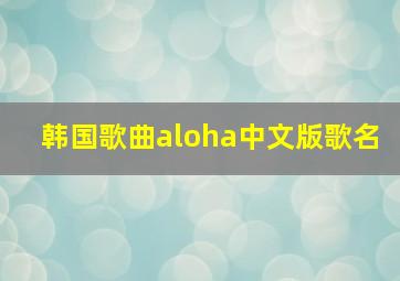 韩国歌曲aloha中文版歌名