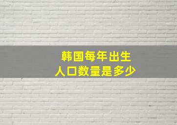 韩国每年出生人口数量是多少