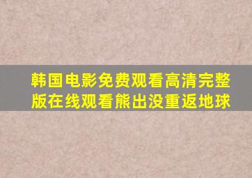 韩国电影免费观看高清完整版在线观看熊出没重返地球