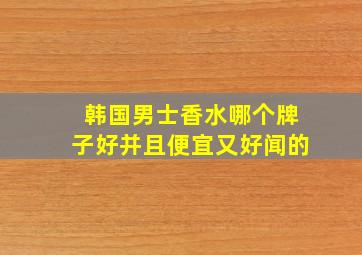 韩国男士香水哪个牌子好并且便宜又好闻的