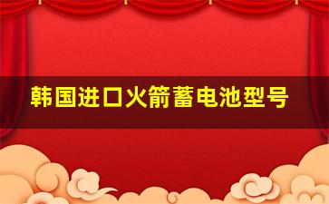 韩国进口火箭蓄电池型号