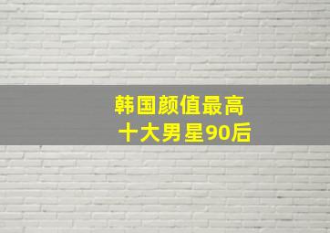 韩国颜值最高十大男星90后