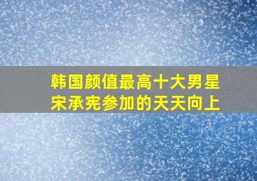 韩国颜值最高十大男星宋承宪参加的天天向上