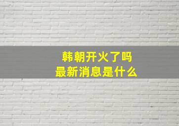 韩朝开火了吗最新消息是什么