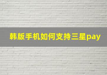 韩版手机如何支持三星pay