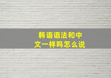 韩语语法和中文一样吗怎么说