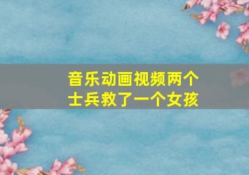 音乐动画视频两个士兵救了一个女孩