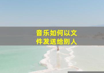 音乐如何以文件发送给别人