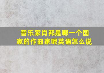 音乐家肖邦是哪一个国家的作曲家呢英语怎么说