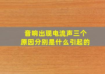 音响出现电流声三个原因分别是什么引起的