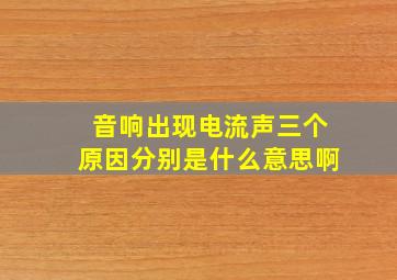 音响出现电流声三个原因分别是什么意思啊