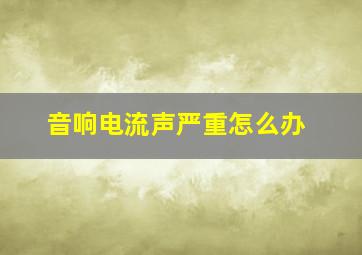 音响电流声严重怎么办