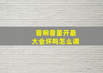 音响音量开最大会坏吗怎么调