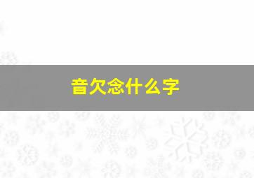 音欠念什么字