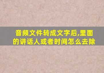 音频文件转成文字后,里面的讲话人或者时间怎么去除