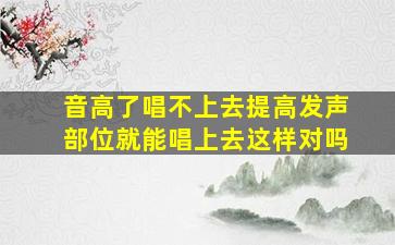 音高了唱不上去提高发声部位就能唱上去这样对吗