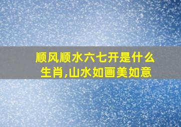 顺风顺水六七开是什么生肖,山水如画美如意