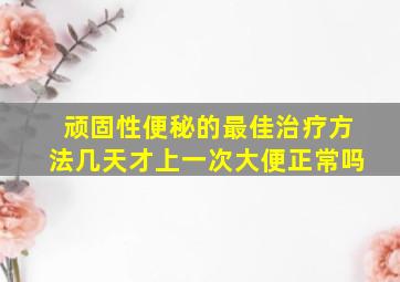 顽固性便秘的最佳治疗方法几天才上一次大便正常吗