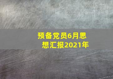 预备党员6月思想汇报2021年