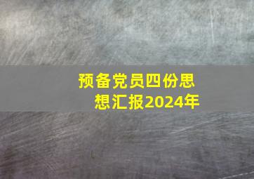 预备党员四份思想汇报2024年