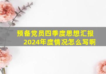 预备党员四季度思想汇报2024年度情况怎么写啊