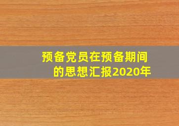 预备党员在预备期间的思想汇报2020年