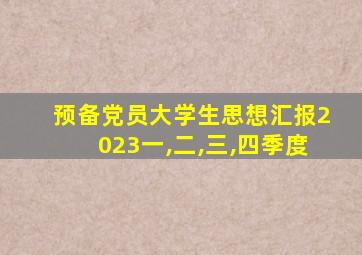 预备党员大学生思想汇报2023一,二,三,四季度