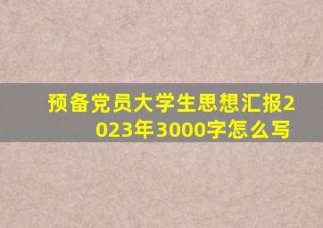 预备党员大学生思想汇报2023年3000字怎么写