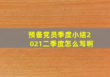 预备党员季度小结2021二季度怎么写啊