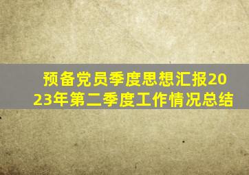 预备党员季度思想汇报2023年第二季度工作情况总结