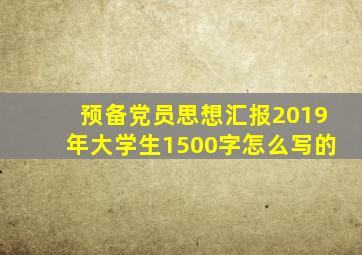 预备党员思想汇报2019年大学生1500字怎么写的