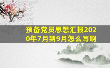 预备党员思想汇报2020年7月到9月怎么写啊