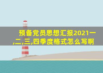 预备党员思想汇报2021一,二,三,四季度格式怎么写啊