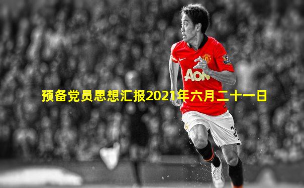 预备党员思想汇报2021年六月二十一日