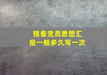 预备党员思想汇报一般多久写一次