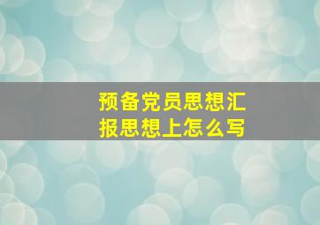 预备党员思想汇报思想上怎么写