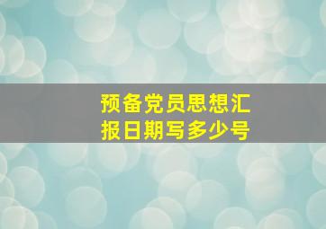 预备党员思想汇报日期写多少号