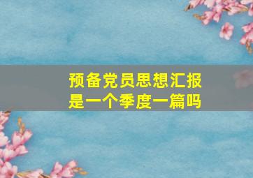 预备党员思想汇报是一个季度一篇吗