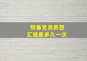 预备党员思想汇报是多久一次