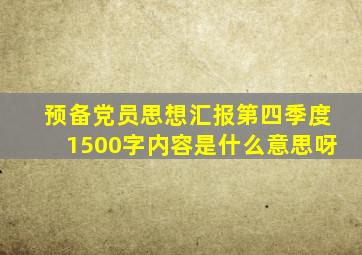 预备党员思想汇报第四季度1500字内容是什么意思呀