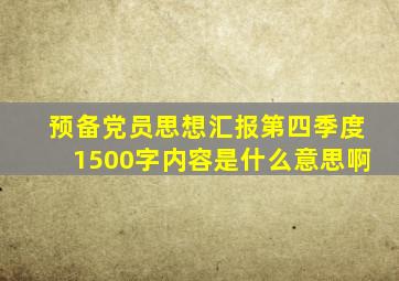 预备党员思想汇报第四季度1500字内容是什么意思啊