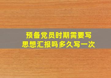 预备党员时期需要写思想汇报吗多久写一次