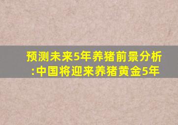 预测未来5年养猪前景分析:中国将迎来养猪黄金5年